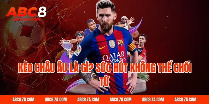 Kèo châu âu là gì? Sức hút không thể chối từ